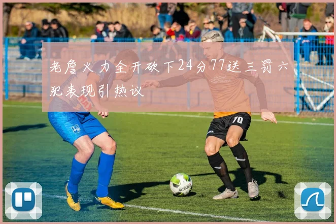 老詹火力全开砍下24分77送三罚六犯表现引热议