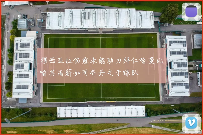 穆西亚拉伤愈未能助力拜仁哈曼比喻其高薪如同乔丹之于球队