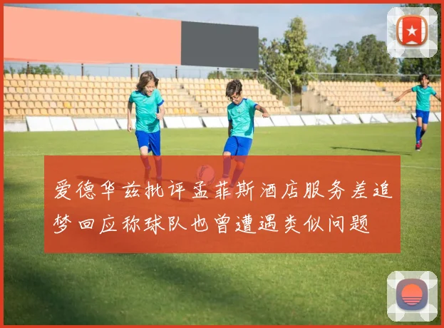 爱德华兹批评孟菲斯酒店服务差追梦回应称球队也曾遭遇类似问题