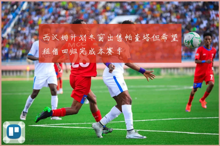 西汉姆计划冬窗出售帕奎塔但希望租借回归完成本赛季