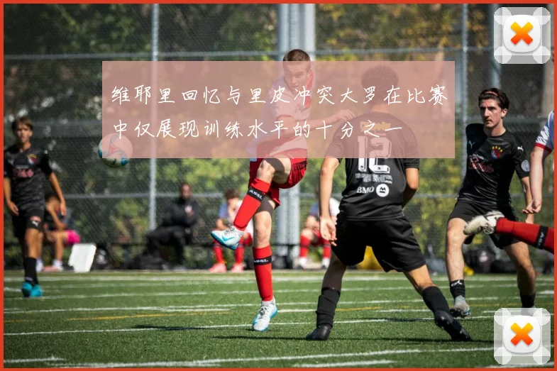 维耶里回忆与里皮冲突大罗在比赛中仅展现训练水平的十分之一