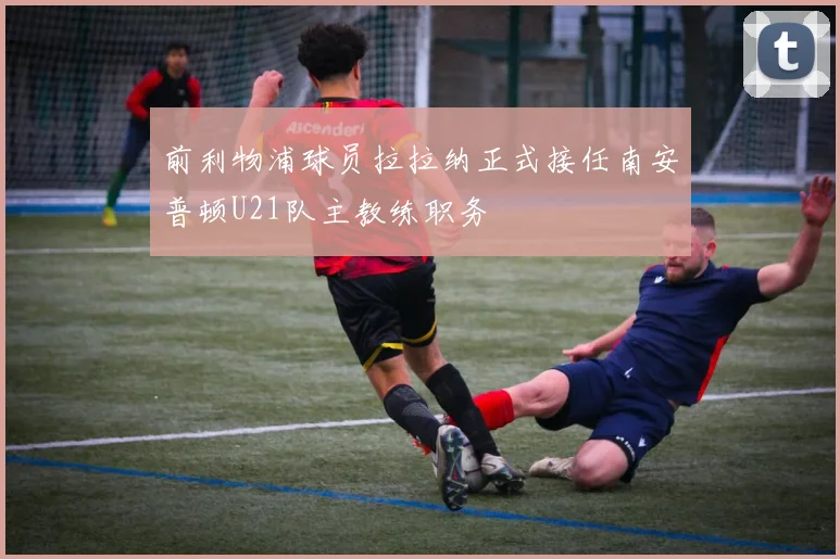 前利物浦球员拉拉纳正式接任南安普顿U21队主教练职务