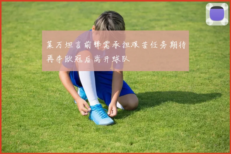 莱万坦言前锋需承担艰苦任务期待再夺欧冠后离开球队