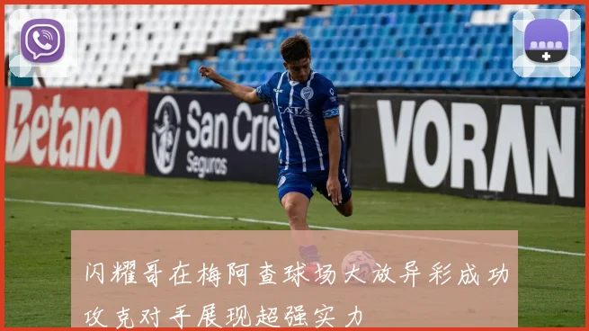 闪耀哥在梅阿查球场大放异彩成功攻克对手展现超强实力