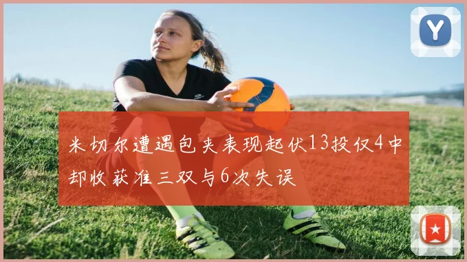 米切尔遭遇包夹表现起伏13投仅4中却收获准三双与6次失误