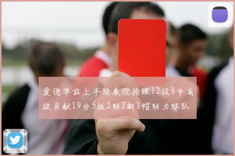 爱德华兹上半场表现抢眼12投8中高效贡献19分5板2助2断1帽助力球队
