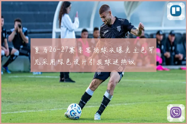 皇马26-27赛季客场球衣曝光主色罕见采用绿色设计引发球迷热议