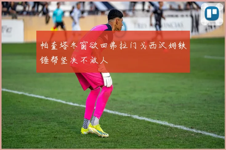 帕奎塔冬窗欲回弗拉门戈西汉姆铁锤帮坚决不放人