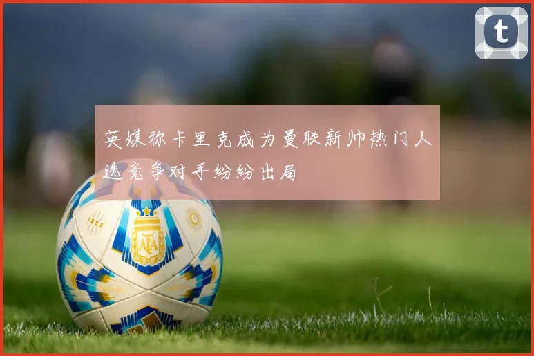 英媒称卡里克成为曼联新帅热门人选竞争对手纷纷出局