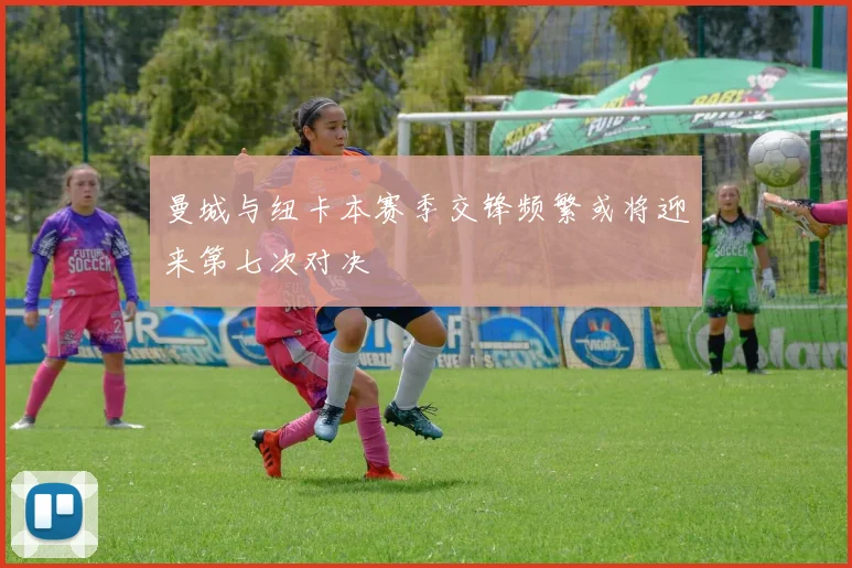 曼城与纽卡本赛季交锋频繁或将迎来第七次对决