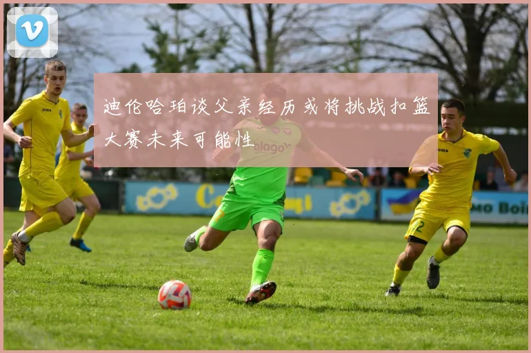 迪伦哈珀谈父亲经历或将挑战扣篮大赛未来可能性