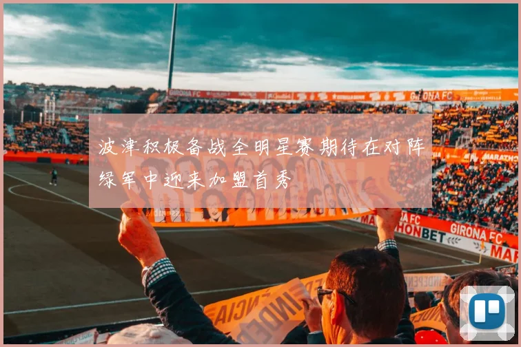 波津积极备战全明星赛期待在对阵绿军中迎来加盟首秀