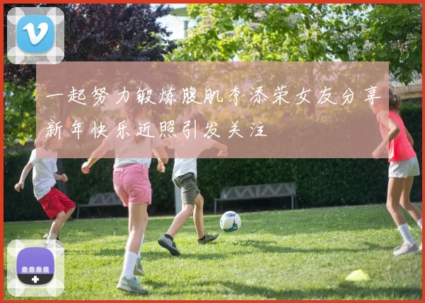 一起努力锻炼腹肌李添荣女友分享新年快乐近照引发关注