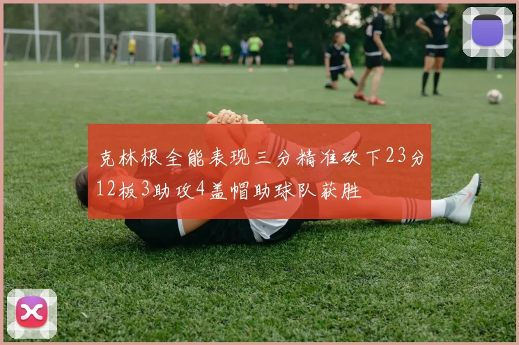 克林根全能表现三分精准砍下23分12板3助攻4盖帽助球队获胜