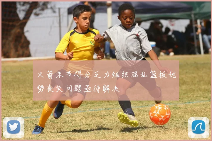 火箭末节得分乏力组织混乱篮板优势丧失问题亟待解决