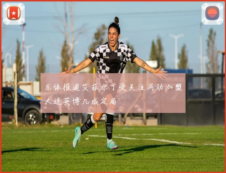 东体报道艾菲尔丁受关注冯劲加盟大连英博几成定局