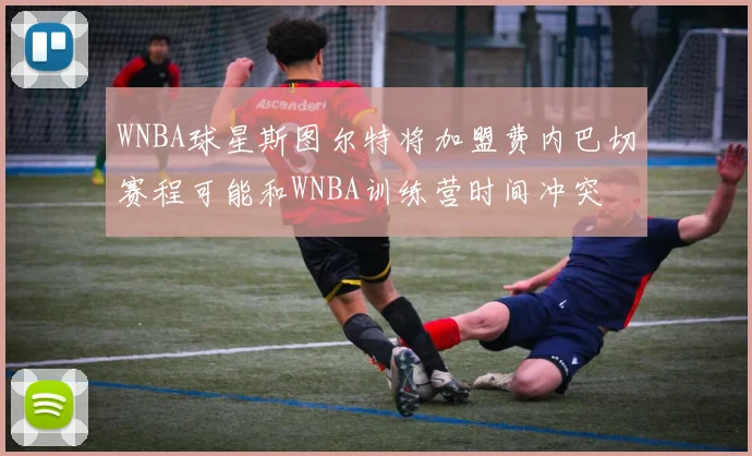 WNBA球星斯图尔特将加盟费内巴切赛程可能和WNBA训练营时间冲突