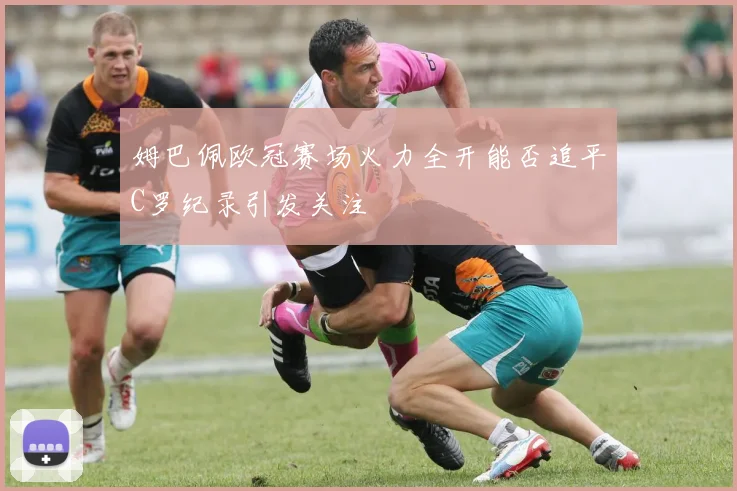 姆巴佩欧冠赛场火力全开能否追平C罗纪录引发关注