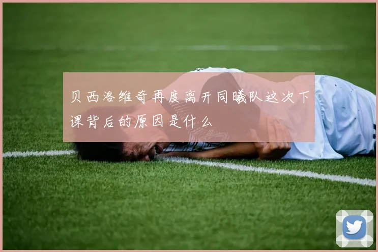 贝西洛维奇再度离开同曦队这次下课背后的原因是什么