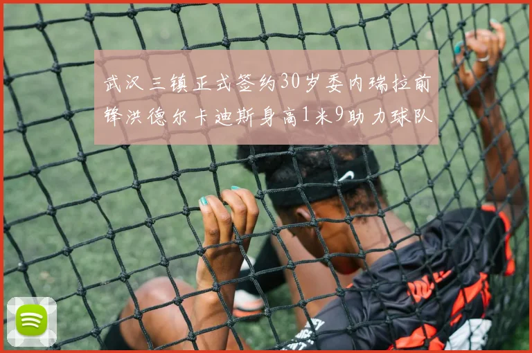 武汉三镇正式签约30岁委内瑞拉前锋洪德尔卡迪斯身高1米9助力球队新赛季